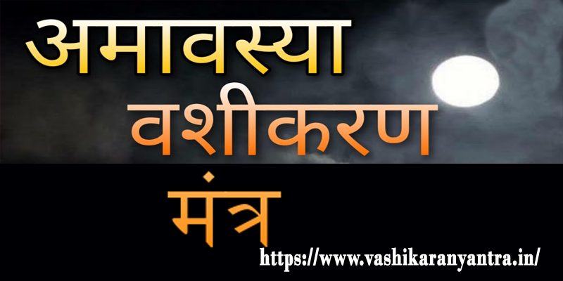 Understanding The Power Of Amavasya Vashikaran Mantra- अमावस्या वशीकरण मंत्र